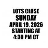 LOTS CLOSE SUNDAY APRIL 19 STARTING AT 4:30PM CT
