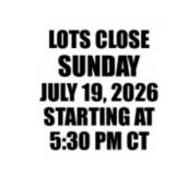 LOTS CLOSE SUNDAY JULY 19 STARTING AT 5:30PM CT