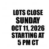 LOTS CLOSE SUNDAY OCT 11 STARTING AT 5PM CT