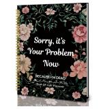 $10 Sorry, It's Your Problem Now, Because Im...
